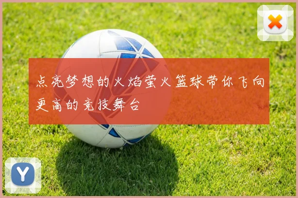 点亮梦想的火焰萤火篮球带你飞向更高的竞技舞台