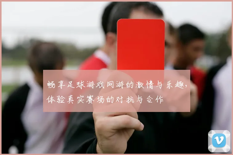 畅享足球游戏网游的激情与乐趣，体验真实赛场的对抗与合作