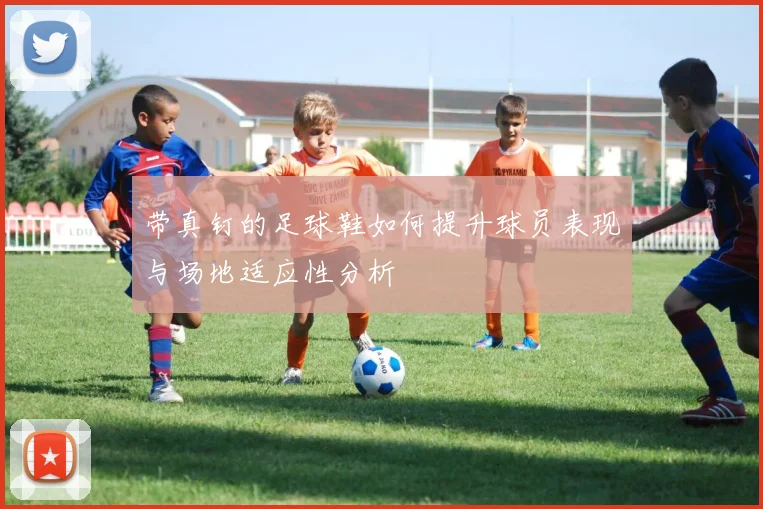 带真钉的足球鞋如何提升球员表现与场地适应性分析