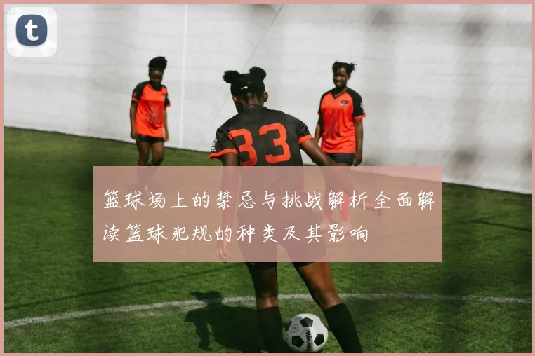 篮球场上的禁忌与挑战解析全面解读篮球犯规的种类及其影响