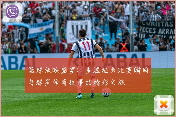 篮球放映盛宴：重温经典比赛瞬间与球星传奇故事的精彩之旅