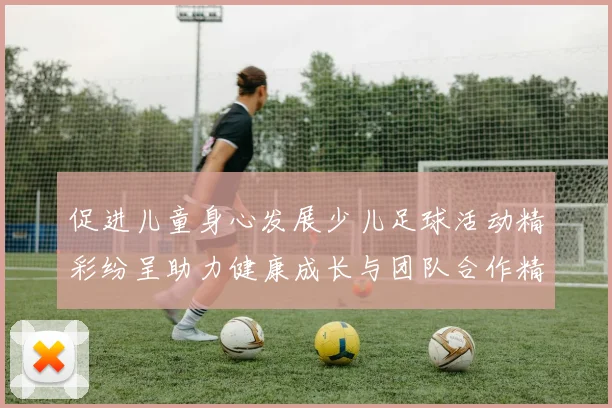 促进儿童身心发展少儿足球活动精彩纷呈助力健康成长与团队合作精神培养