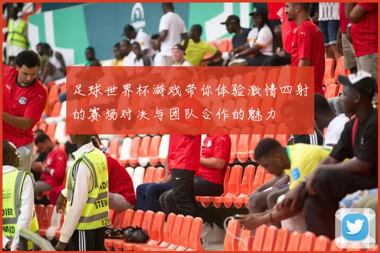 足球世界杯游戏带你体验激情四射的赛场对决与团队合作的魅力