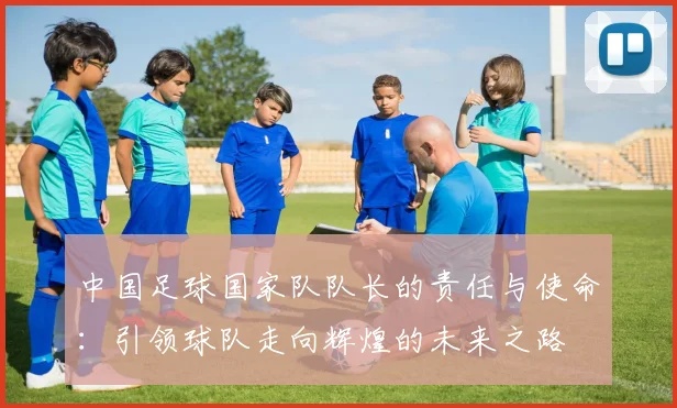 中国足球国家队队长的责任与使命：引领球队走向辉煌的未来之路