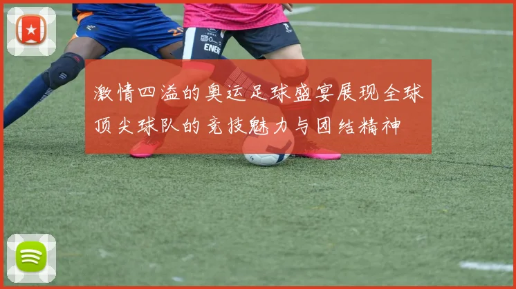 激情四溢的奥运足球盛宴展现全球顶尖球队的竞技魅力与团结精神