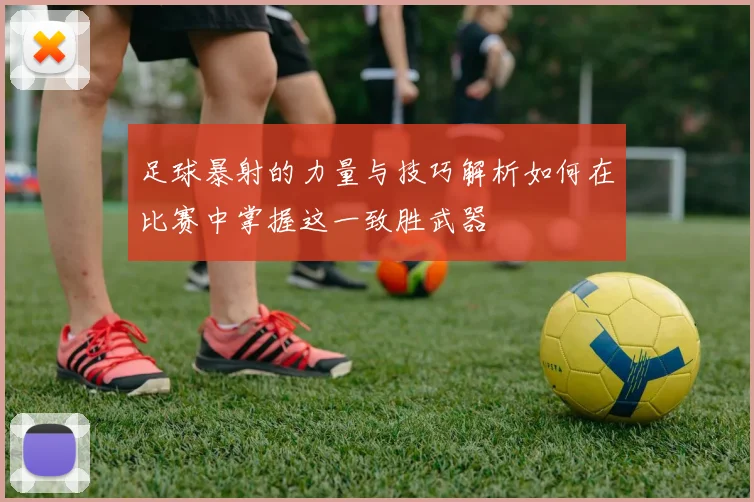 足球暴射的力量与技巧解析如何在比赛中掌握这一致胜武器