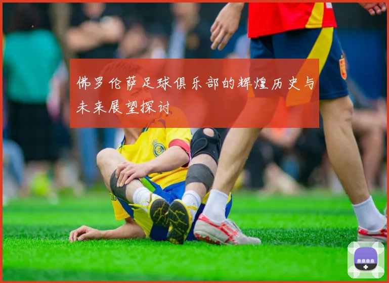 佛罗伦萨足球俱乐部的辉煌历史与未来展望探讨
