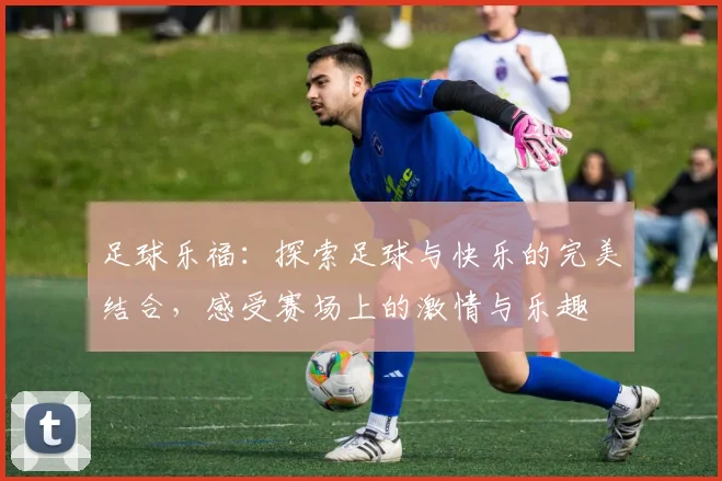 足球乐福：探索足球与快乐的完美结合，感受赛场上的激情与乐趣