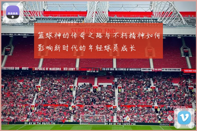 篮球神的传奇之路与不朽精神如何影响新时代的年轻球员成长