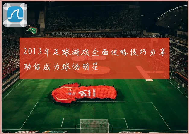 2013年足球游戏全面攻略技巧分享助你成为球场明星