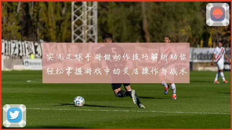 实况足球手游假动作技巧解析助你轻松掌握游戏中的灵活操作与战术应用