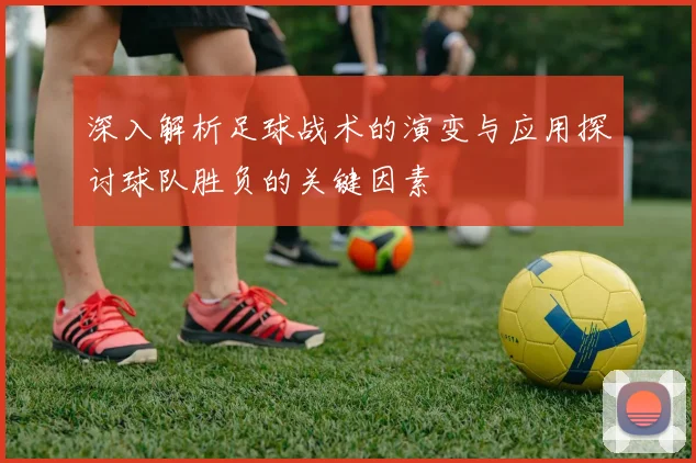 深入解析足球战术的演变与应用探讨球队胜负的关键因素